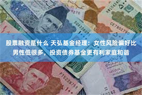 股票融资是什么 天弘基金经理：女性风险偏好比男性低很多，投资债券基金更有利家庭和谐
