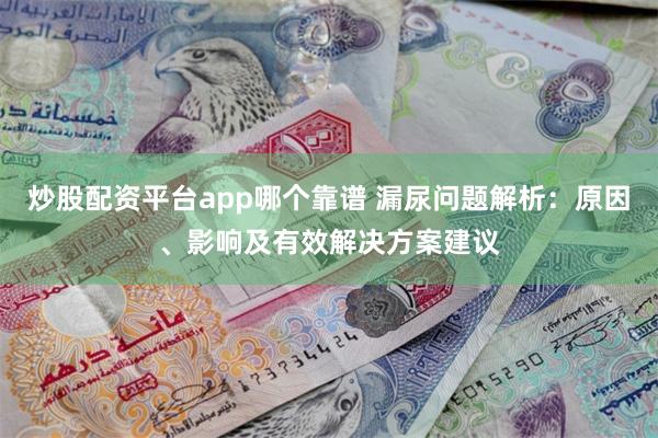 炒股配资平台app哪个靠谱 漏尿问题解析：原因、影响及有效解决方案建议
