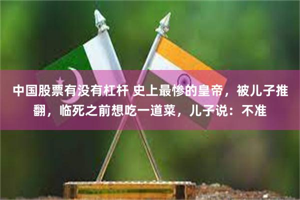 中国股票有没有杠杆 史上最惨的皇帝，被儿子推翻，临死之前想吃一道菜，儿子说：不准