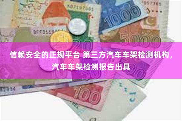 信赖安全的正规平台 第三方汽车车架检测机构，汽车车架检测报告出具