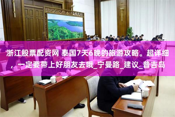 浙江股票配资网 泰国7天6晚的旅游攻略。超详细，一定要带上好朋友去哦_宁曼路_建议_普吉岛