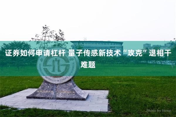 证券如何申请杠杆 量子传感新技术“攻克”退相干难题