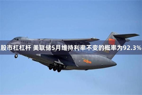 股市杠杠杆 美联储5月维持利率不变的概率为92.3%