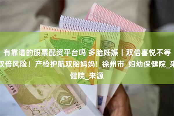 有靠谱的股票配资平台吗 多胎妊娠｜双倍喜悦不等于双倍风险！产检护航双胎妈妈!_徐州市_妇幼保健院_来源