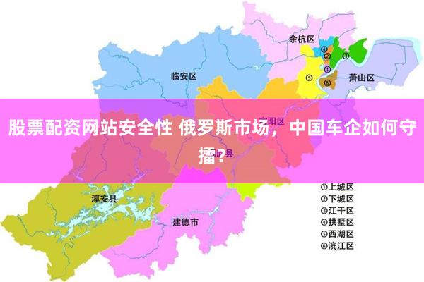 股票配资网站安全性 俄罗斯市场，中国车企如何守擂？