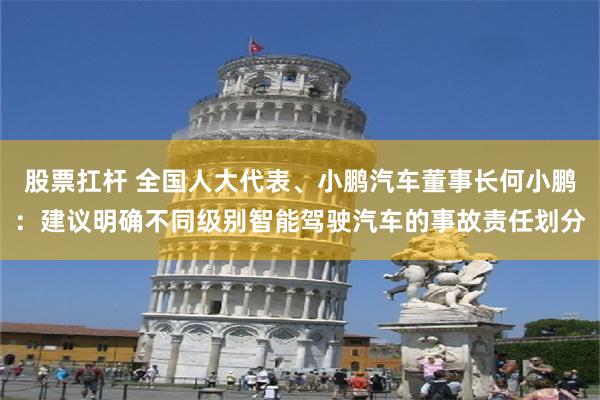股票扛杆 全国人大代表、小鹏汽车董事长何小鹏：建议明确不同级别智能驾驶汽车的事故责任划分