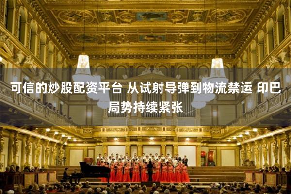 可信的炒股配资平台 从试射导弹到物流禁运 印巴局势持续紧张