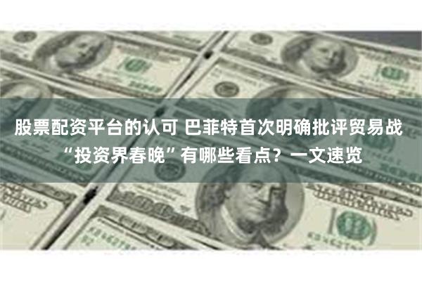 股票配资平台的认可 巴菲特首次明确批评贸易战 “投资界春晚”有哪些看点？一文速览