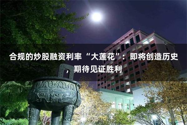 合规的炒股融资利率 “大莲花”：即将创造历史，期待见证胜利
