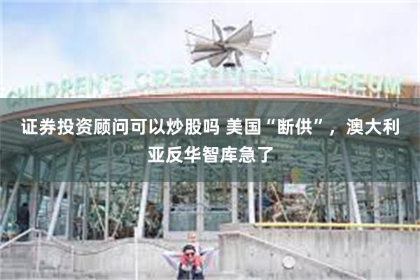 证券投资顾问可以炒股吗 美国“断供”，澳大利亚反华智库急了