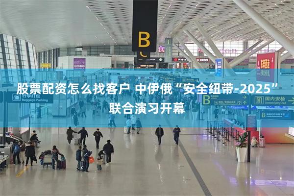 股票配资怎么找客户 中伊俄“安全纽带-2025”联合演习开幕