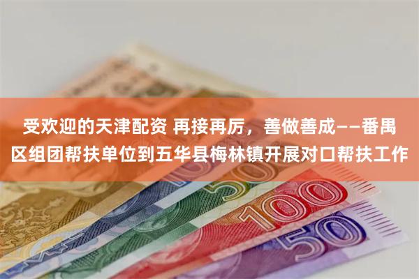 受欢迎的天津配资 再接再厉，善做善成——番禺区组团帮扶单位到五华县梅林镇开展对口帮扶工作