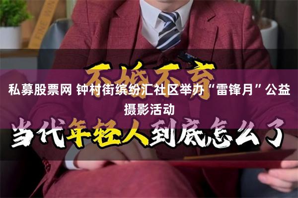 私募股票网 钟村街缤纷汇社区举办“雷锋月”公益摄影活动
