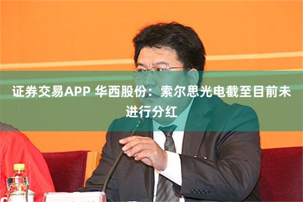 证券交易APP 华西股份：索尔思光电截至目前未进行分红