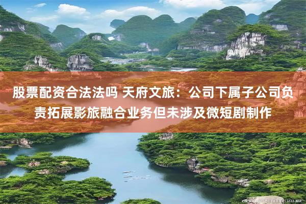 股票配资合法法吗 天府文旅：公司下属子公司负责拓展影旅融合业务但未涉及微短剧制作
