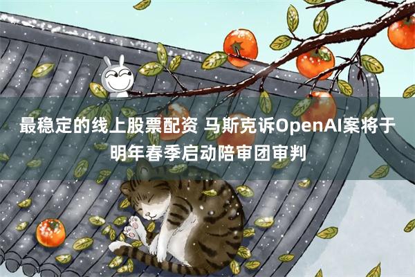 最稳定的线上股票配资 马斯克诉OpenAI案将于明年春季启动陪审团审判