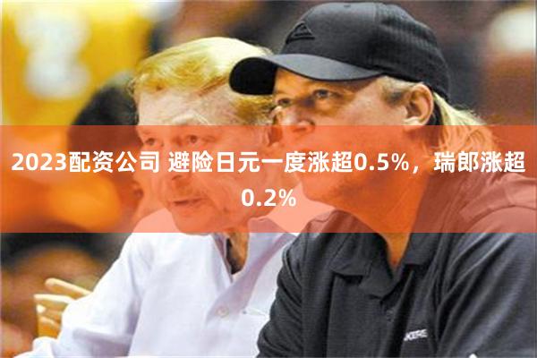 2023配资公司 避险日元一度涨超0.5%，瑞郎涨超0.2%