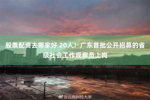 股票配资去哪家好 20人！广东首批公开招募的省级社会工作观察员上岗