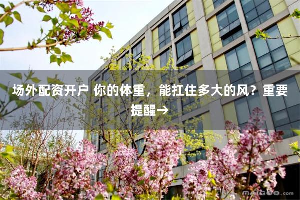 场外配资开户 你的体重，能扛住多大的风？重要提醒→