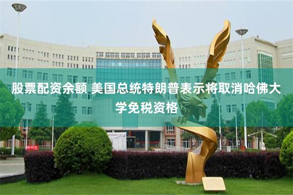 股票配资余额 美国总统特朗普表示将取消哈佛大学免税资格
