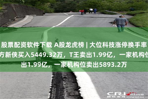 股票配资软件下载 A股龙虎榜 | 大位科技涨停换手率25.83%，游资方新侠买入5449.32万，T王卖出1.99亿，一家机构位卖出5893.2万