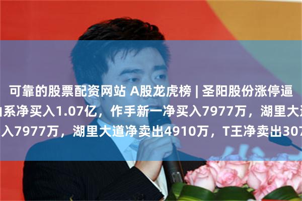 可靠的股票配资网站 A股龙虎榜 | 圣阳股份涨停逼近历史最高点，游资佛山系净买入1.07亿，作手新一净买入7977万，湖里大道净卖出4910万，T王净卖出3079万