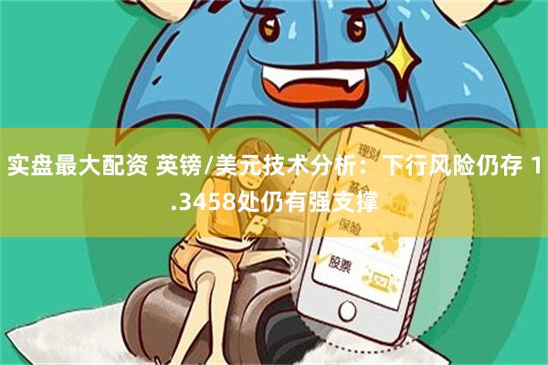 实盘最大配资 英镑/美元技术分析：下行风险仍存 1.3458处仍有强支撑