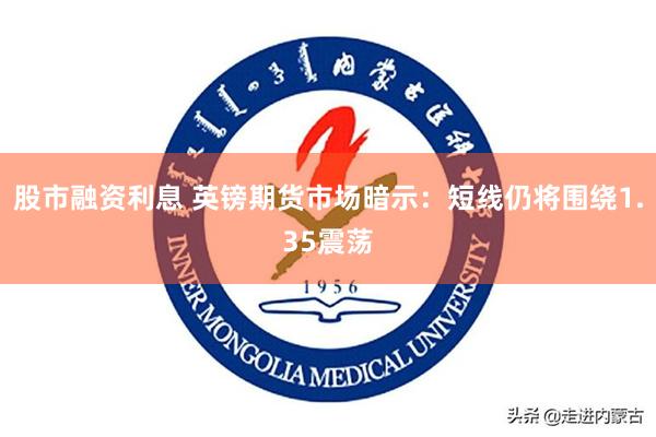 股市融资利息 英镑期货市场暗示：短线仍将围绕1.35震荡