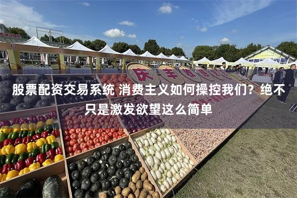 股票配资交易系统 消费主义如何操控我们？绝不只是激发欲望这么简单