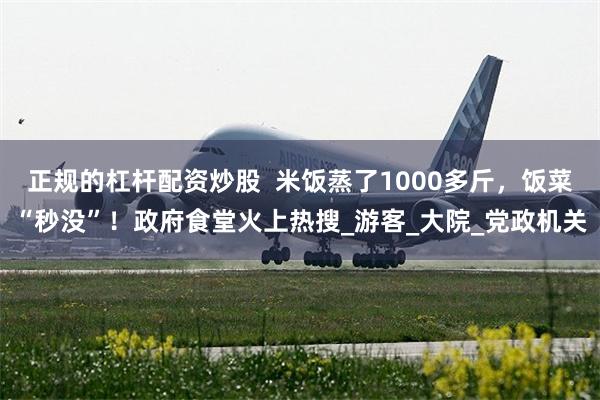 正规的杠杆配资炒股  米饭蒸了1000多斤，饭菜“秒没”！政府食堂火上热搜_游客_大院_党政机关