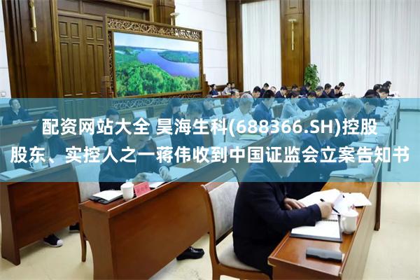 配资网站大全 昊海生科(688366.SH)控股股东、实控人之一蒋伟收到中国证监会立案告知书