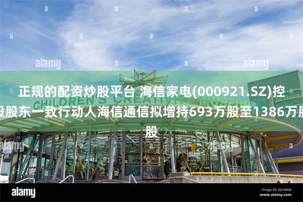 正规的配资炒股平台 海信家电(000921.SZ)控股股东一致行动人海信通信拟增持693万股至1386万股