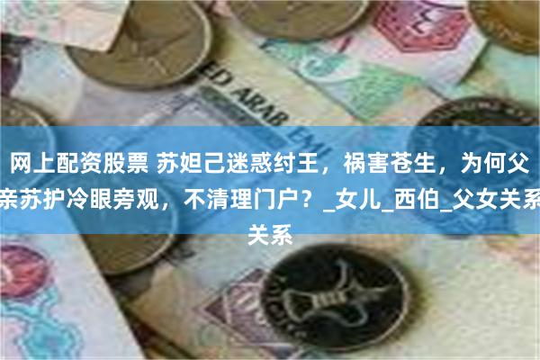 网上配资股票 苏妲己迷惑纣王，祸害苍生，为何父亲苏护冷眼旁观，不清理门户？_女儿_西伯_父女关系