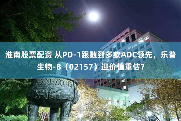 淮南股票配资 从PD-1跟随到多款ADC领先，乐普生物-B（02157）迎价值重估？