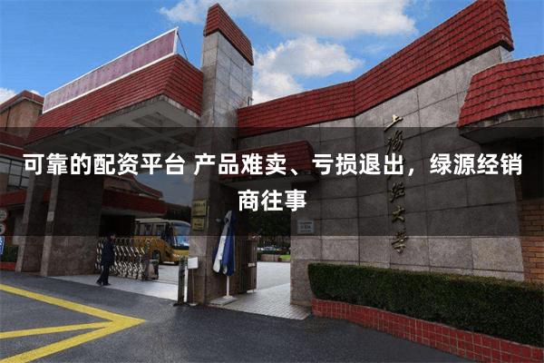 可靠的配资平台 产品难卖、亏损退出，绿源经销商往事
