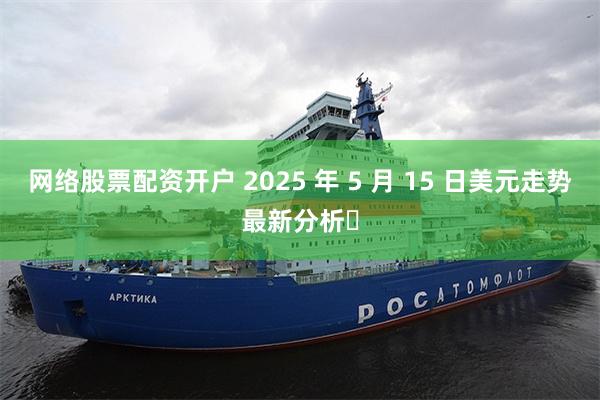 网络股票配资开户 2025 年 5 月 15 日美元走势最新分析​