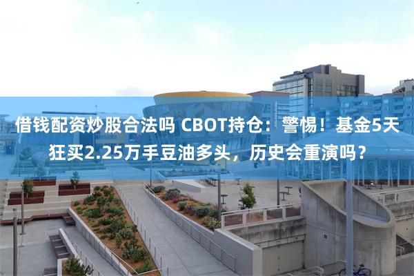借钱配资炒股合法吗 CBOT持仓：警惕！基金5天狂买2.25万手豆油多头，历史会重演吗？