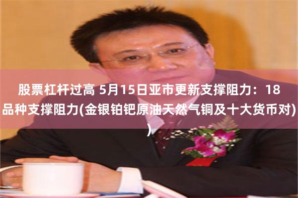 股票杠杆过高 5月15日亚市更新支撑阻力：18品种支撑阻力(金银铂钯原油天然气铜及十大货币对)