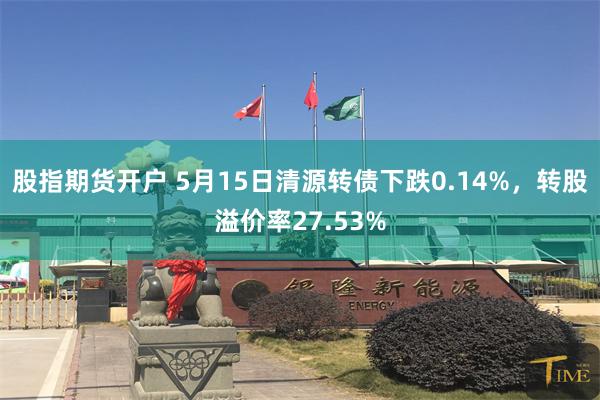 股指期货开户 5月15日清源转债下跌0.14%，转股溢价率27.53%