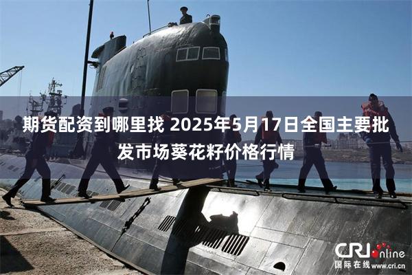 期货配资到哪里找 2025年5月17日全国主要批发市场葵花籽价格行情