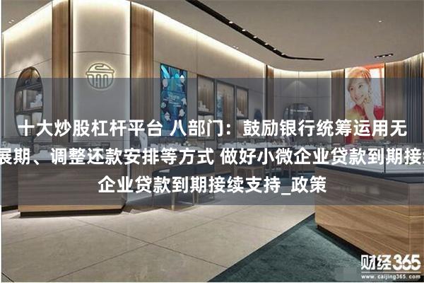 十大炒股杠杆平台 八部门：鼓励银行统筹运用无还本续贷、展期、调整还款安排等方式 做好小微企业贷款到期接续支持_政策