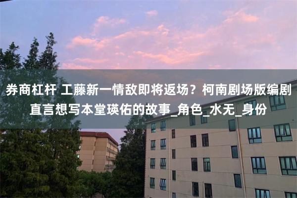 券商杠杆 工藤新一情敌即将返场？柯南剧场版编剧直言想写本堂瑛佑的故事_角色_水无_身份