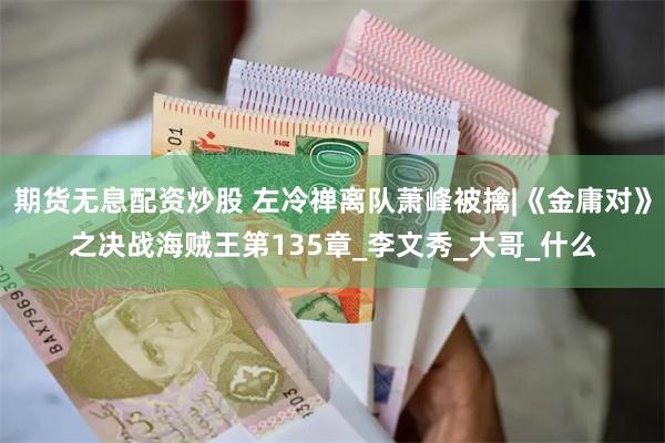 期货无息配资炒股 左冷禅离队萧峰被擒|《金庸对》之决战海贼王第135章_李文秀_大哥_什么
