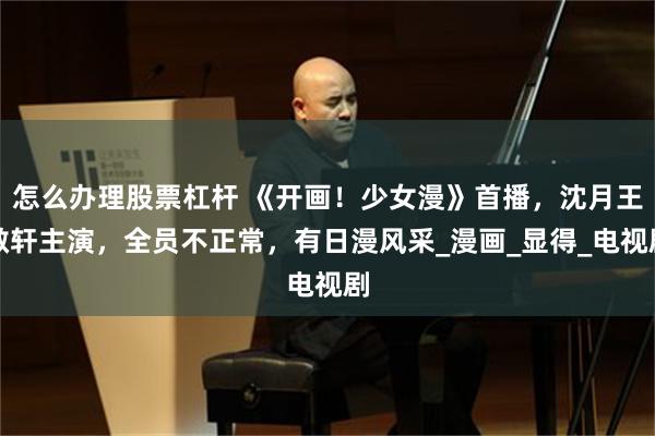 怎么办理股票杠杆 《开画！少女漫》首播，沈月王敬轩主演，全员不正常，有日漫风采_漫画_显得_电视剧