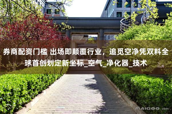 券商配资门槛 出场即颠覆行业，追觅空净凭双料全球首创划定新坐标_空气_净化器_技术