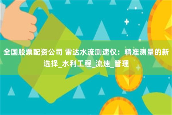 全国股票配资公司 雷达水流测速仪：精准测量的新选择_水利工程_流速_管理