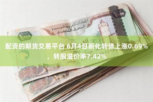 配资的期货交易平台 6月4日新化转债上涨0.69%，转股溢价率7.42%