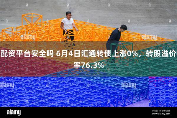 配资平台安全吗 6月4日汇通转债上涨0%，转股溢价率76.3%