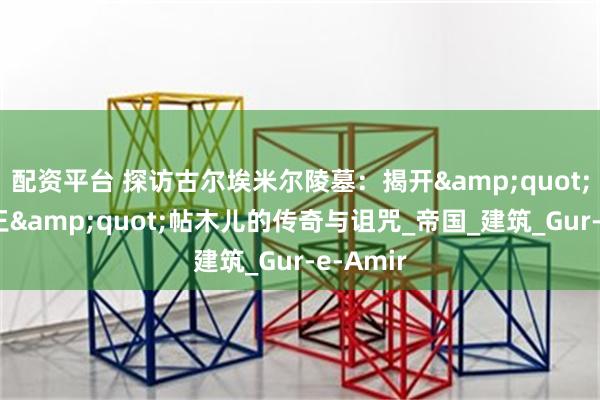 配资平台 探访古尔埃米尔陵墓：揭开&quot;跛足帝王&quot;帖木儿的传奇与诅咒_帝国_建筑_Gur-e-Amir