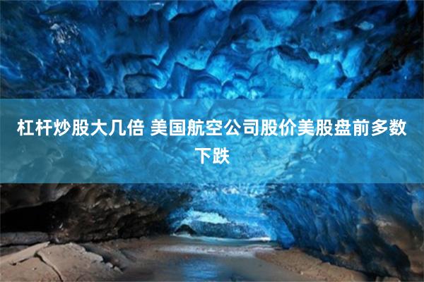 杠杆炒股大几倍 美国航空公司股价美股盘前多数下跌